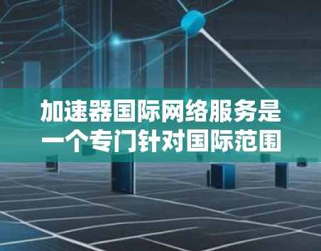 加速器国际网络服务是一个专门针对国际范围内的网络加速工具，能够帮助用户高效连接国际网络。以下是关于该服务的详细信息
