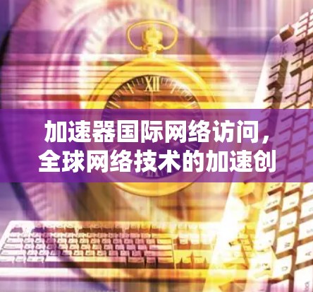 加速器国际网络访问，全球网络技术的加速创新