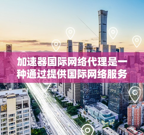 加速器国际网络代理是一种通过提供国际网络服务来加速用户网络功能的工具。以下是对该服务的详细说明