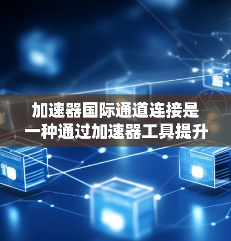 加速器国际通道连接是一种通过加速器工具提升数据传输速度的技术，特别适用于连接到国际网络环境。以下是对该主题的系统总结和分析