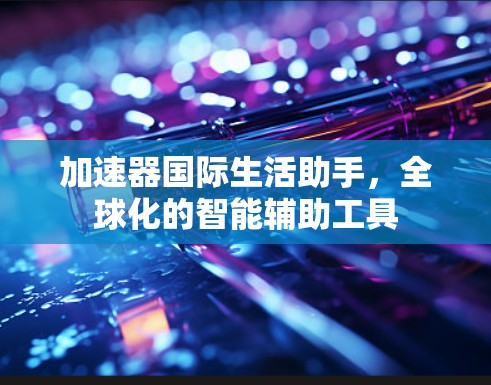 加速器国际生活助手，全球化的智能辅助工具