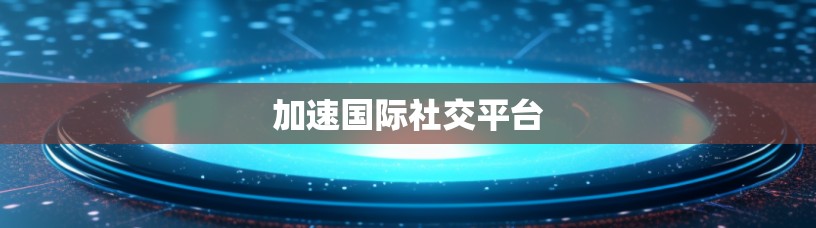 加速国际社交平台