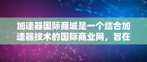 加速器国际商城是一个结合加速器技术的国际商业网，旨在提升跨国商业的运营效率和用户体验。以下是对该概念的详细分析