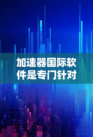加速器国际软件是专门针对全球用户或特定地区的工具,旨在加速网络和移动数据下载和文件上传。以下是关于该软件的详细介绍 加速器国际软件是专门针对全球用户或特定地区的工具,旨在加速网络和移动数据下载和文件上传。以下是关于该软件的详细介绍