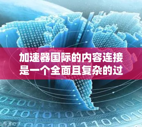 加速器国际的内容连接是一个全面且复杂的过程，涵盖了多方面的工作内容。以下是对该领域的一些总结和深入探讨