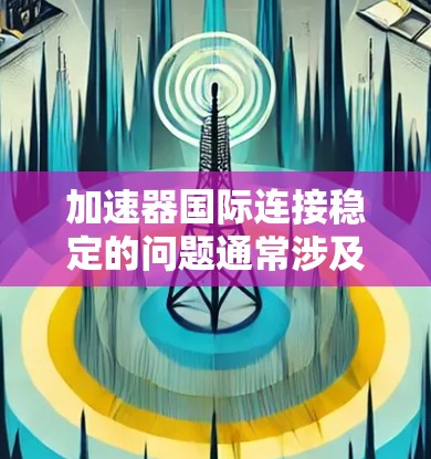 加速器国际连接稳定的问题通常涉及多个因素，包括网络可靠性、软件兼容性、网络配置、硬件问题以及网络优化。以下是一步步的解决方案