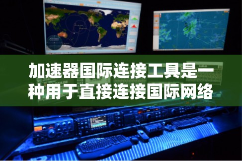加速器国际连接工具是一种用于直接连接国际网络并快速传输数据的工具，通常包括网络加速器、云同步平台、VPN等。这些工具通过国际网络连接，提供更快、更稳定的数据传输和访问。以下是对该主题的详细说明