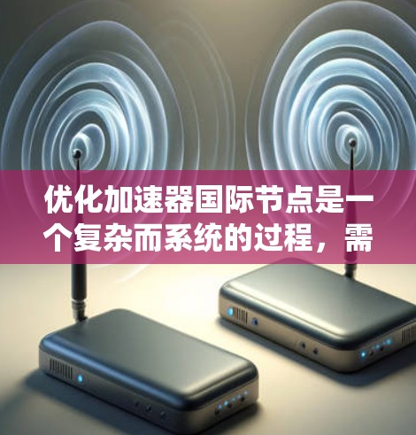 优化加速器国际节点是一个复杂而系统的过程，需要综合考虑多个因素以确保设备的性能、可靠性、成本效益和国际兼容性。以下是一个系统化的优化方案，涵盖各个关键点