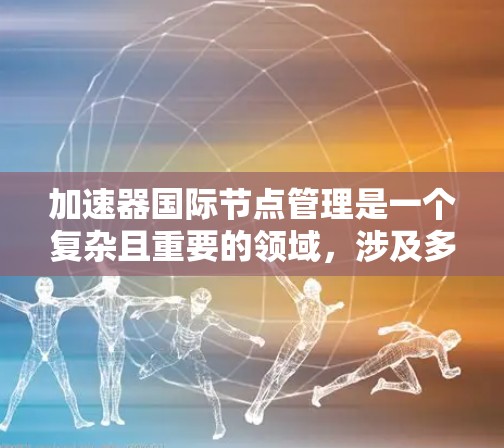 加速器国际节点管理是一个复杂且重要的领域，涉及多个关键因素和策略。以下是针对加速器国际节点管理的详细分析和建议