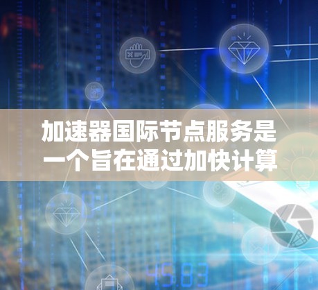 加速器国际节点服务是一个旨在通过加快计算资源利用率和提高整体性能的基础设施，广泛应用于实时数据分析、实时数据处理、工业控制等领域。以下是对其核心概念和应用的详细分析