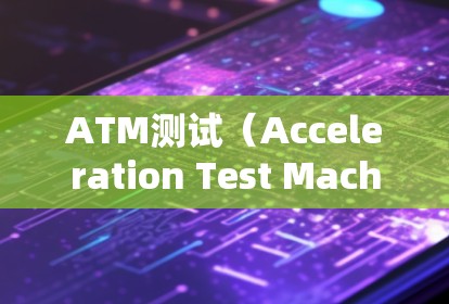 ATM测试（Acceleration Test Machine）是加速器中用于评估设备或材料在加速过程中的性能的一种测试方式。以下是对ATM测试的详细分析