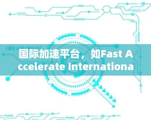 国际加速平台,如Fast Accelerate International,是一个为计算机程序加速设计的工具和平台,旨在提升程序运行速度,减少资源消耗。以下是对该平台的详细分析 国际加速平台,如Fast Accelerate International,是一个为计算机程序加速设计的工具和平台,旨在提升程序运行速度,减少资源消耗。以下是对该平台的详细分析