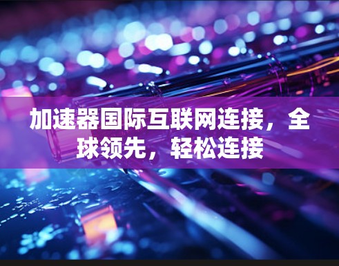 加速器国际互联网连接，全球领先，轻松连接