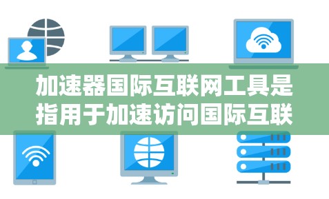 加速器国际互联网工具是指用于加速访问国际互联网资源的设备和软件，主要包括以下几种