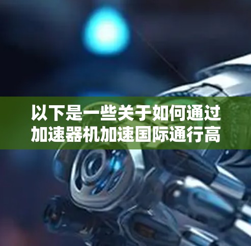 以下是一些关于如何通过加速器机加速国际通行高速公路的建议
