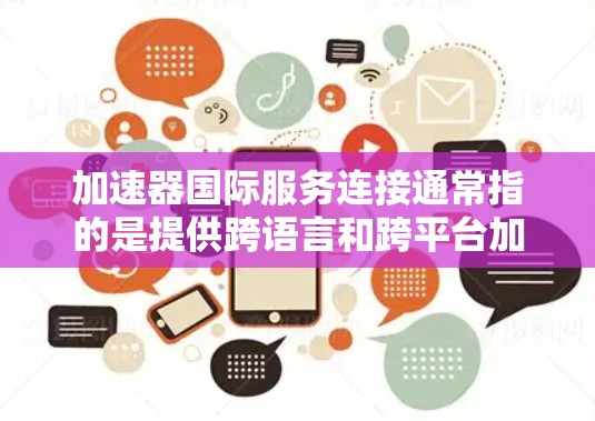 加速器国际服务连接通常指的是提供跨语言和跨平台加速功能的加速器应用，用于提升网络速度并适应不同语言环境。以下是详细的解释
