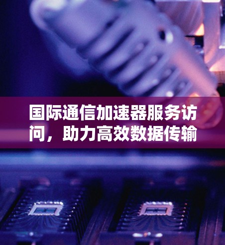 国际通信加速器服务访问，助力高效数据传输