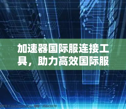 加速器国际服连接工具，助力高效国际服交流
