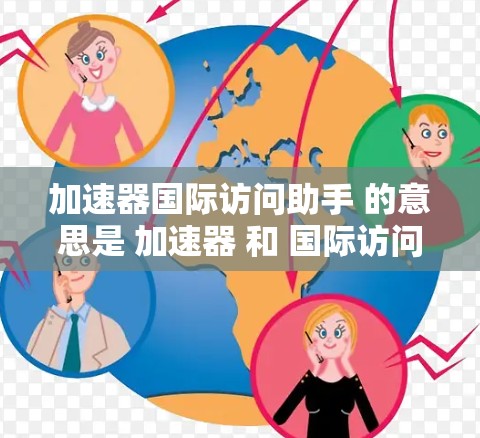 加速器国际访问助手 的意思是 加速器 和 国际访问助手 的结合体，具体含义取决于上下文。以下是对该术语的解释和使用场景