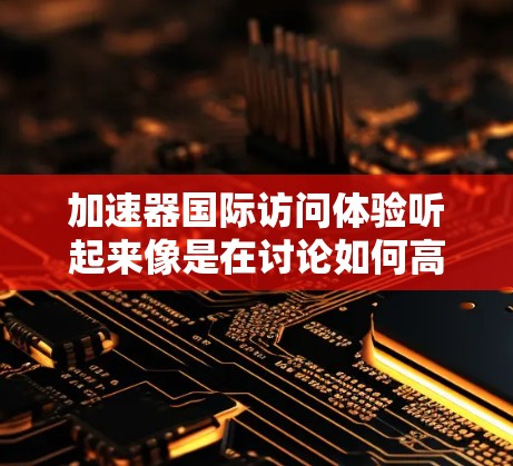 加速器国际访问体验听起来像是在讨论如何高效地进行国际访问或会议，特别是利用某些技术平台或工具来提升效率和生活质量。以下是一些可能的方面和体验