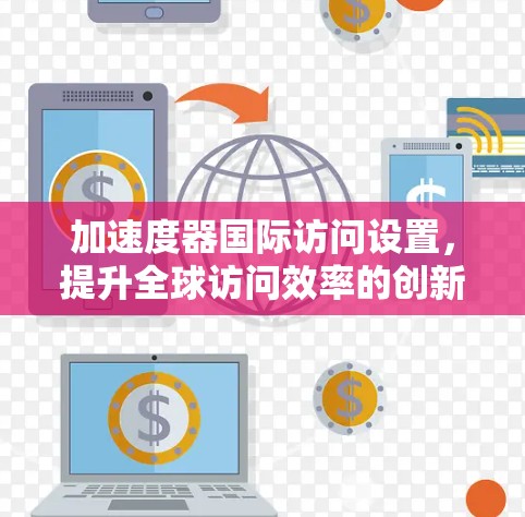 加速度器国际访问设置，提升全球访问效率的创新方案