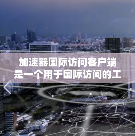 加速器国际访问客户端是一个用于国际访问的工具，旨在提供多种访问方式，如线上会议、在线文档下载和数据共享，以满足国际访问需求。以下是关于该工具的详细说明