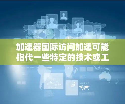 加速器国际访问加速可能指代一些特定的技术或工具，具体含义可能取决于上下文。以下是一些可能的解释和解决方案