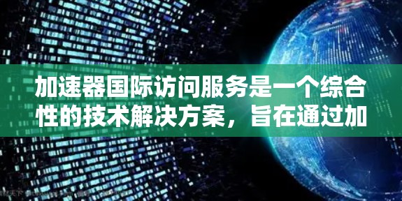加速器国际访问服务是一个综合性的技术解决方案，旨在通过加速技术提升数据访问效率，同时提供国际化的访问体验。以下是对该主题的分步解答