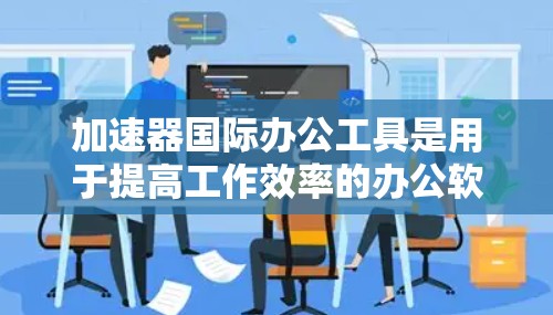 加速器国际办公工具是用于提高工作效率的办公软件，结合了加速器的功能和国际办公工具的便利性，使得在不同国家或地区使用更加方便。以下是对该主题的详细总结