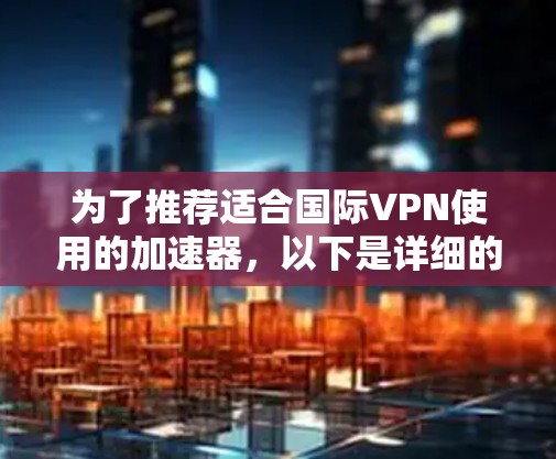 为了推荐适合国际VPN使用的加速器，以下是详细的分析和推荐