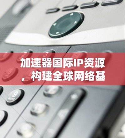 加速器国际IP资源，构建全球网络基础设施的技术领先者