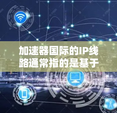 加速器国际的IP线路通常指的是基于网络服务(IP)的网络连接,用于加速数据传输。以下是对加速器国际IP线路的详细分析 加速器国际的IP线路通常指的是基于网络服务(IP)的网络连接,用于加速数据传输。以下是对加速器国际IP线路的详细分析