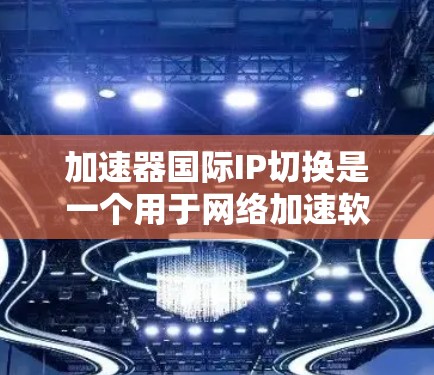 加速器国际IP切换是一个用于网络加速软件的功能，旨在将多个不同的网络地址映射到同一个IP地址，从而实现快速网络连接。以下是对该功能的详细分析