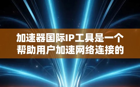 加速器国际IP工具是一个帮助用户加速网络连接的软件，适用于移动设备和电脑。它通过提供多种网络选择、流量控制、延迟管理等功能，让用户更快、更稳定地连接互联网。以下是针对用户可能遇到的问题的解决方案