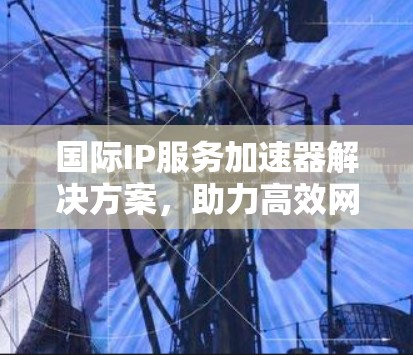 国际IP服务加速器解决方案，助力高效网络连接