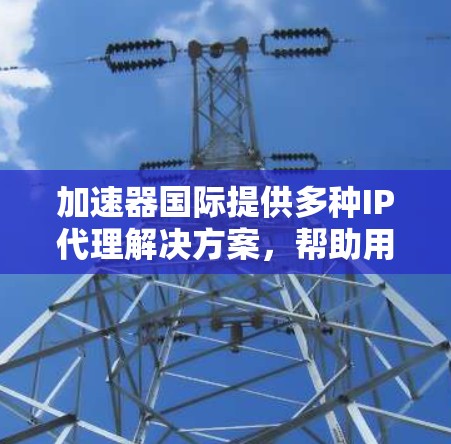 加速器国际提供多种IP代理解决方案，帮助用户管理网络资源和分配IP地址。以下是推荐的几种主要IP代理服务
