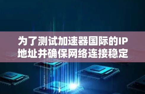 为了测试加速器国际的IP地址并确保网络连接稳定，按照以下步骤进行