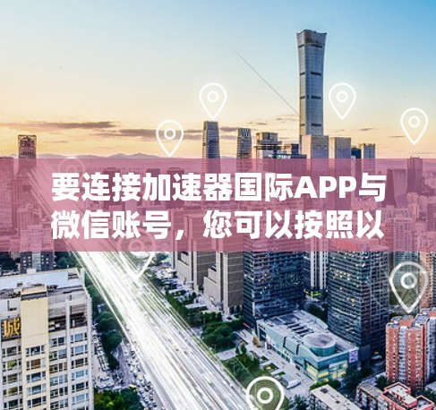 要连接加速器国际APP与微信账号，您可以按照以下步骤操作