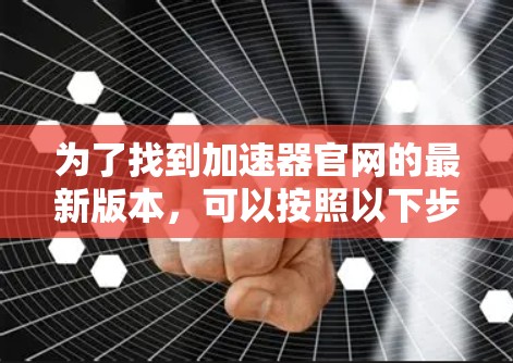 为了找到加速器官网的最新版本，可以按照以下步骤进行
