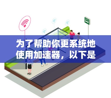 为了帮助你更系统地使用加速器，以下是一个指南，涵盖安装、配置和使用的关键步骤
