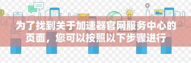 为了找到关于加速器官网服务中心的页面，您可以按照以下步骤进行