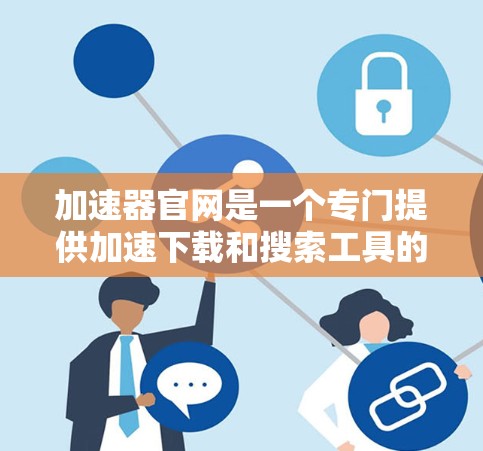 加速器官网是一个专门提供加速下载和搜索工具的网站。以下是关于加速器官网的详细介绍