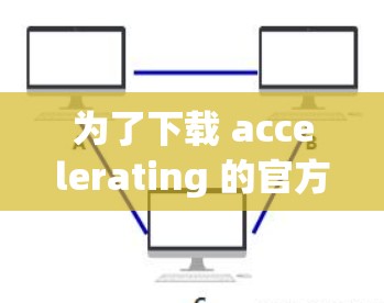 为了下载 accelerating 的官方入口，您可以按照以下步骤操作