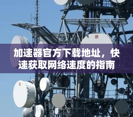 加速器官方下载地址，快速获取网络速度的指南