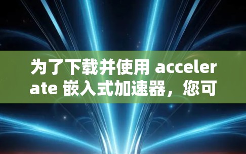 为了下载并使用 accelerate 嵌入式加速器，您可以按照以下步骤操作
