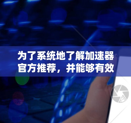 为了系统地了解加速器官方推荐，并能够有效提升计算机性能，以下是一个有条理的指南