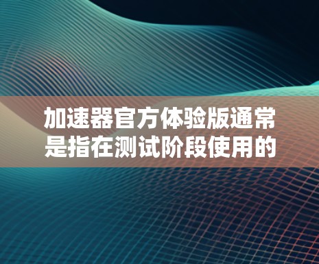 加速器官方体验版通常是指在测试阶段使用的车辆性能测试平台或工具。以下是对其可能涉及的问题和影响的详细分析