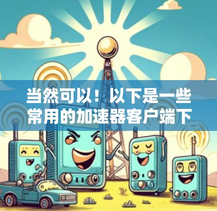 当然可以！以下是一些常用的加速器客户端下载入口，供你选择