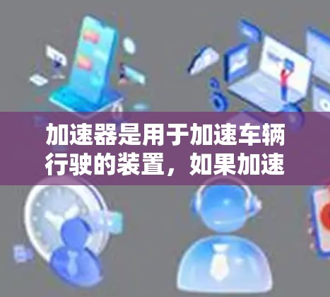 加速器是用于加速车辆行驶的装置，如果加速器损坏，可能导致车辆性能下降或影响驾驶体验。以下是一步步的解决方案