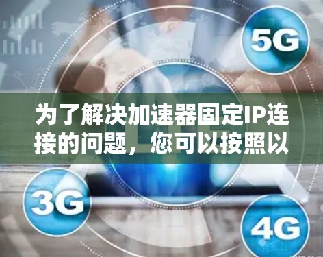为了解决加速器固定IP连接的问题，您可以按照以下步骤进行操作